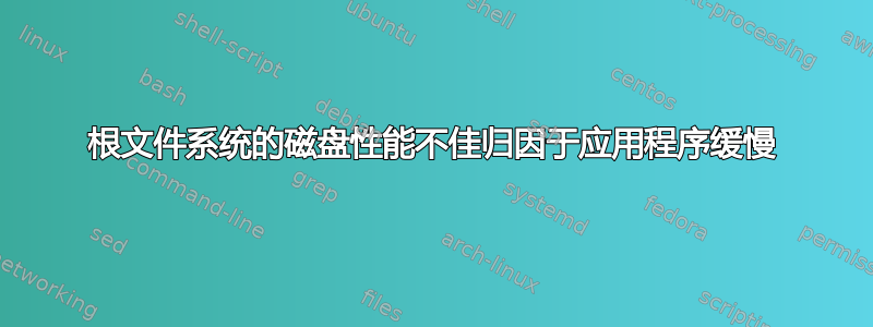 根文件系统的磁盘性能不佳归因于应用程序缓慢