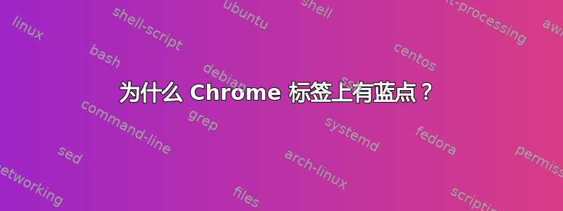 为什么 Chrome 标签上有蓝点？