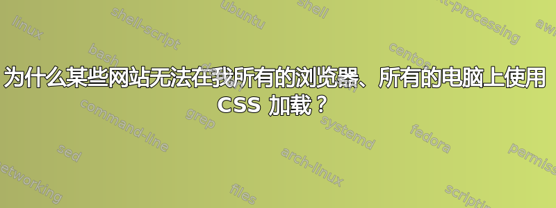 为什么某些网站无法在我所有的浏览器、所有的电脑上使用 CSS 加载？