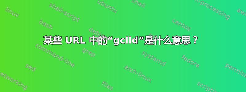 某些 URL 中的“gclid”是什么意思？