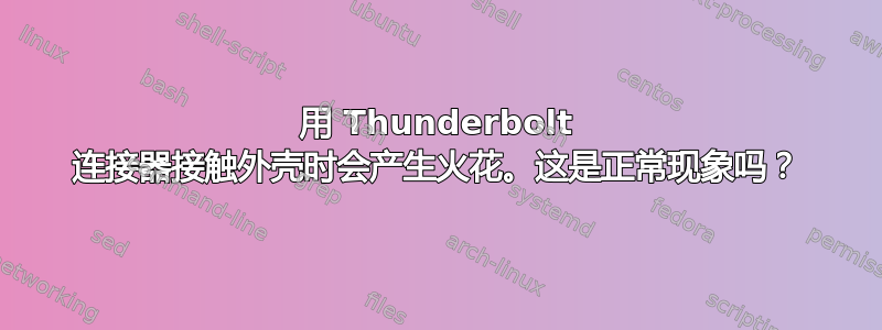 用 Thunderbolt 连接器接触外壳时会产生火花。这是正常现象吗？