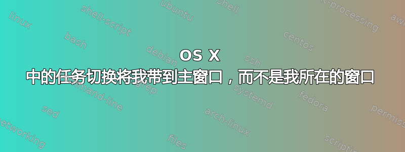 OS X 中的任务切换将我带到主窗口，而不是我所在的窗口