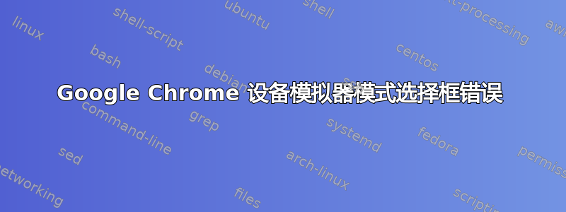 Google Chrome 设备模拟器模式选择框错误