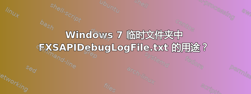 Windows 7 临时文件夹中 FXSAPIDebugLogFile.txt 的用途？