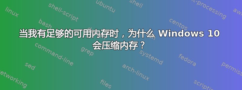 当我有足够的可用内存时，为什么 Windows 10 会压缩内存？