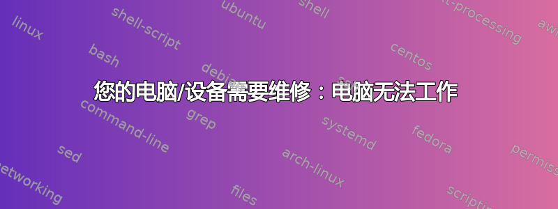 您的电脑/设备需要维修：电脑无法工作