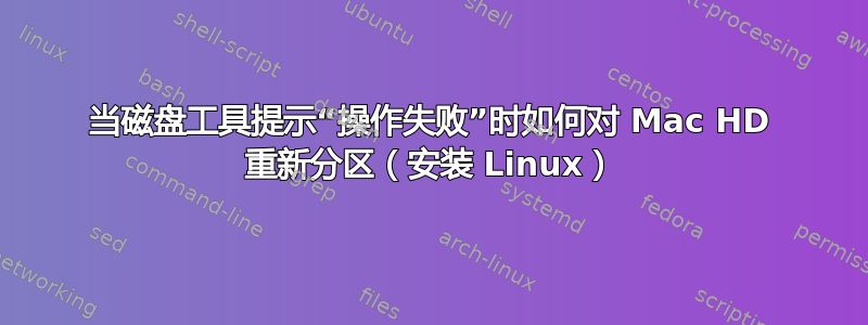 当磁盘工具提示“操作失败”时如何对 Mac HD 重新分区（安装 Linux）