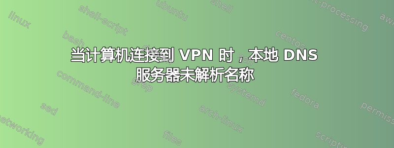 当计算机连接到 VPN 时，本地 DNS 服务器未解析名称