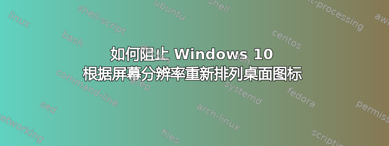 如何阻止 Windows 10 根据屏幕分辨率重新排列桌面图标