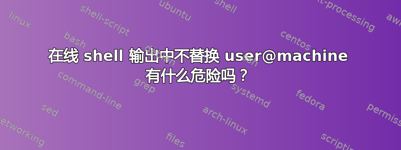 在线 shell 输出中不替换 user@machine 有什么危险吗？