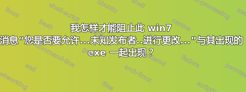 我怎样才能阻止此 win7 消息“您是否要允许...未知发布者..进行更改...”与其出现的 exe 一起出现？