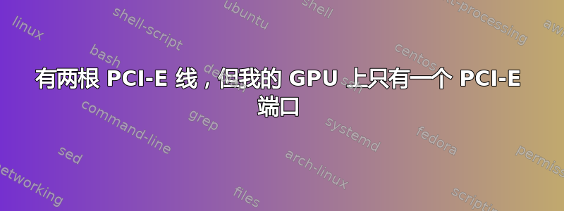 有两根 PCI-E 线，但我的 GPU 上只有一个 PCI-E 端口