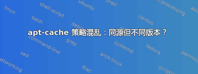 apt-cache 策略混乱：同源但不同版本？