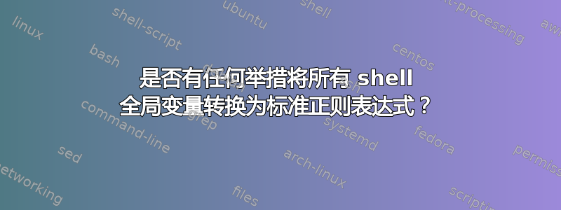 是否有任何举措将所有 shell 全局变量转换为标准正则表达式？