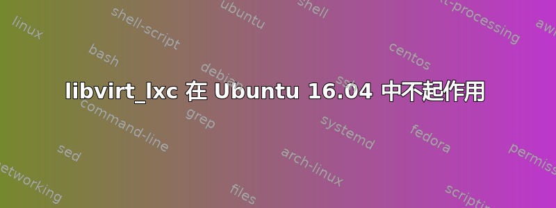 libvirt_lxc 在 Ubuntu 16.04 中不起作用