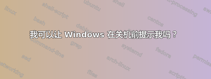 我可以让 Windows 在关机前提示我吗？