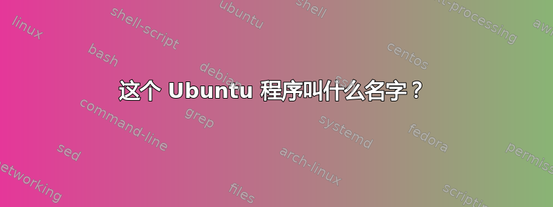 这个 Ubuntu 程序叫什么名字？