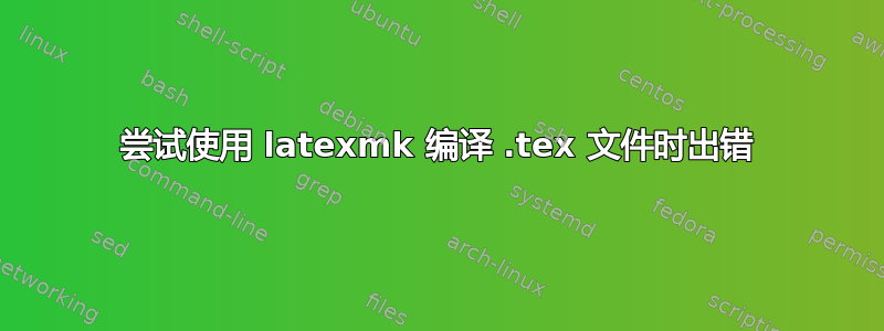 尝试使用 latexmk 编译 .tex 文件时出错