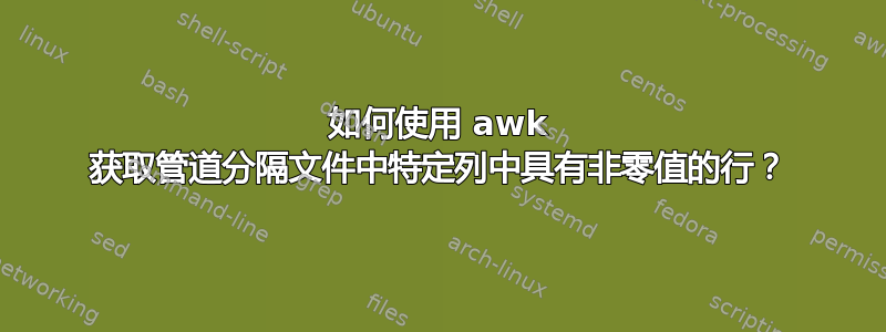 如何使用 awk 获取管道分隔文件中特定列中具有非零值的行？