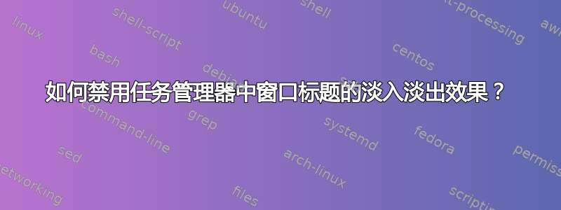 如何禁用任务管理器中窗口标题的淡入淡出效果？