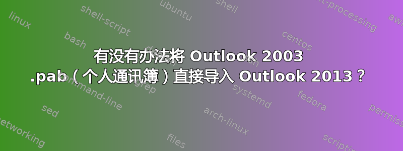 有没有办法将 Outlook 2003 .pab（个人通讯簿）直接导入 Outlook 2013？