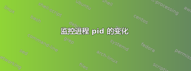 监控进程 pid 的变化