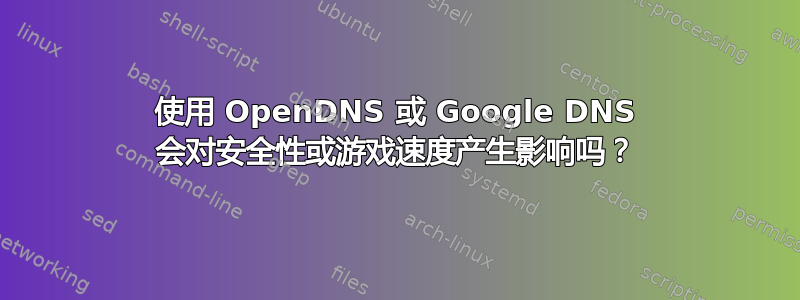 使用 OpenDNS 或 Google DNS 会对安全性或游戏速度产生影响吗？