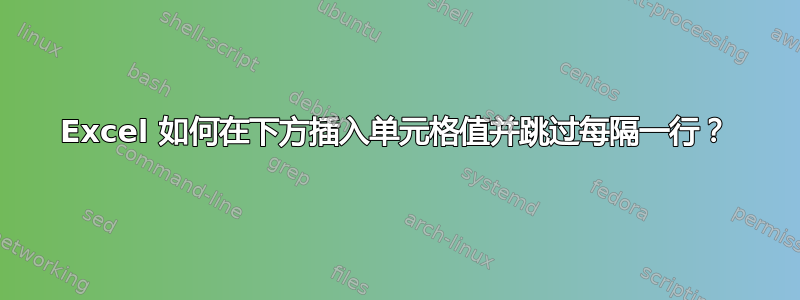 Excel 如何在下方插入单元格值并跳过每隔一行？