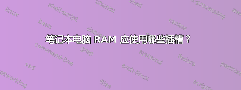 笔记本电脑 RAM 应使用哪些插槽？