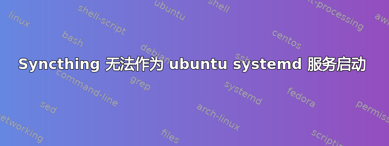 Syncthing 无法作为 ubuntu systemd 服务启动