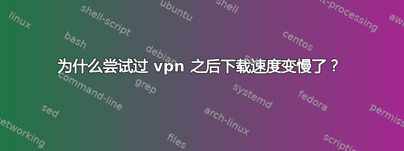 为什么尝试过 vpn 之后下载速度变慢了？