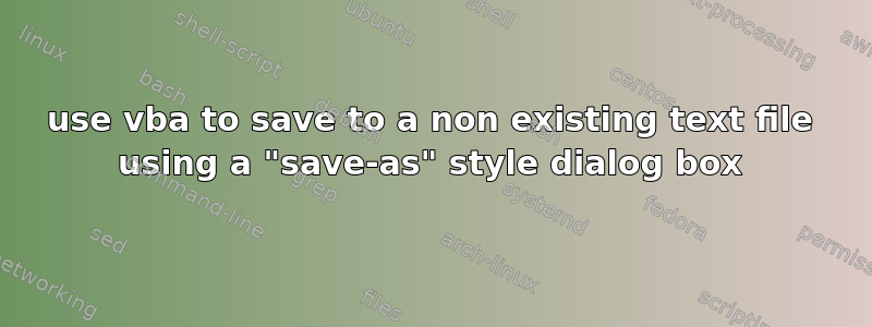 use vba to save to a non existing text file using a "save-as" style dialog box