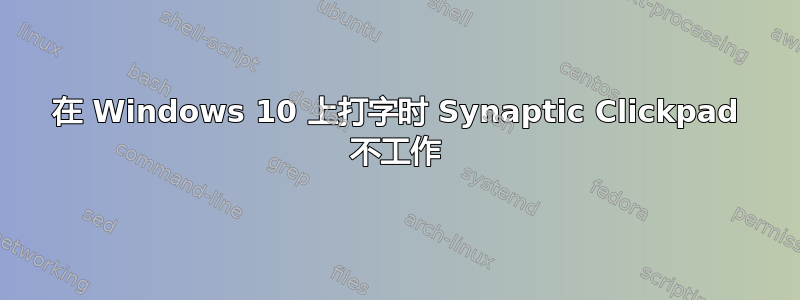 在 Windows 10 上打字时 Synaptic Clickpad 不工作