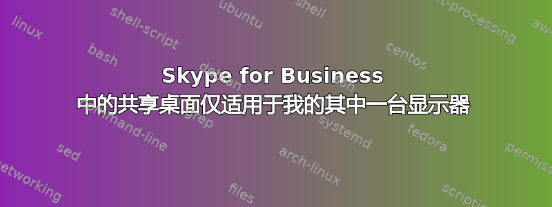 Skype for Business 中的共享桌面仅适用于我的其中一台显示器