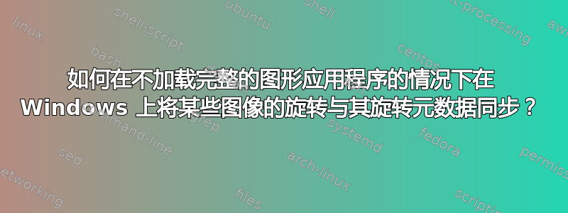 如何在不加载完整的图形应用程序的情况下在 Windows 上将某些图像的旋转与其旋转元数据同步？