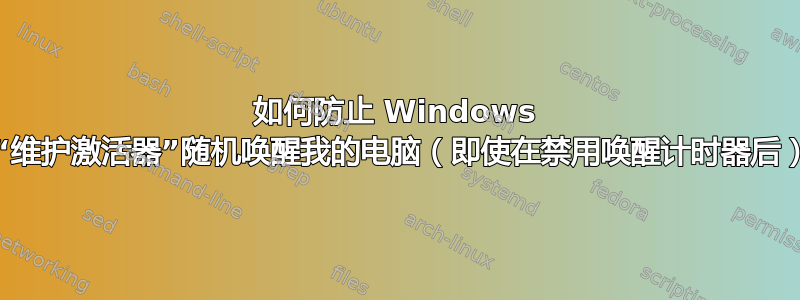 如何防止 Windows 10“维护激活器”随机唤醒我的电脑（即使在禁用唤醒计时器后）？