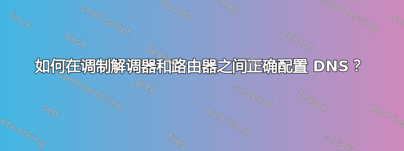 如何在调制解调器和路由器之间正确配置 DNS？