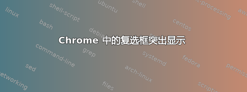 Chrome 中的复选框突出显示