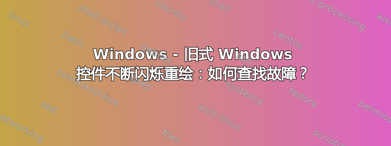 Windows - 旧式 Windows 控件不断闪烁重绘：如何查找故障？