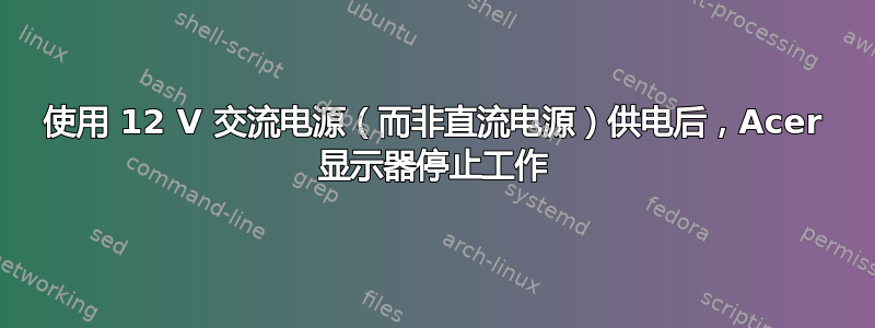 使用 12 V 交流电源（而非直流电源）供电后，Acer 显示器停止工作