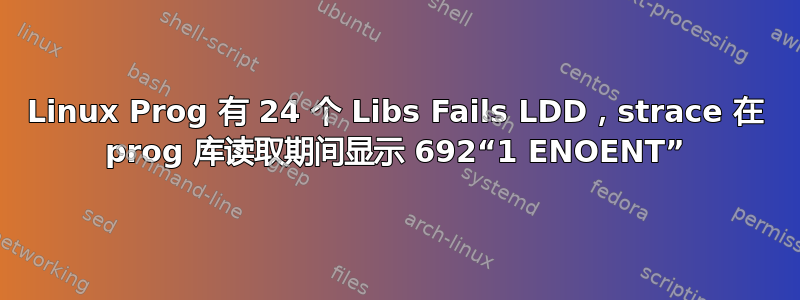 Linux Prog 有 24 个 Libs Fails LDD，strace 在 prog 库读取期间显示 692“1 ENOENT”