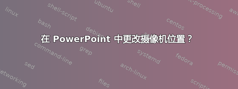 在 PowerPoint 中更改摄像机位置？