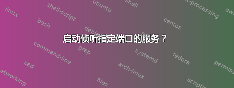 启动侦听指定端口的服务？