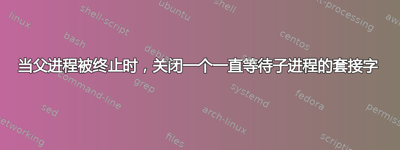 当父进程被终止时，关闭一个一直等待子进程的套接字