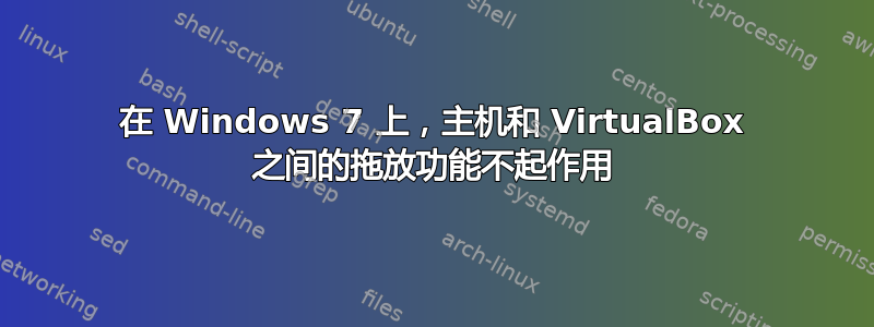 在 Windows 7 上，主机和 VirtualBox 之间的拖放功能不起作用