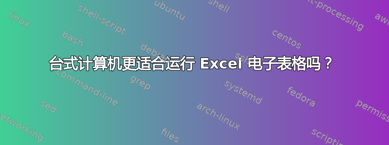 台式计算机更适合运行 Excel 电子表格吗？