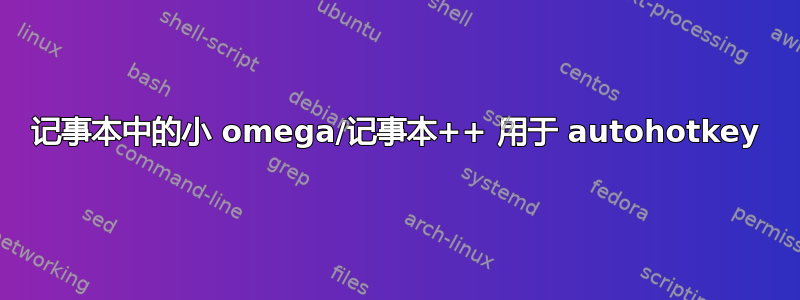 记事本中的小 omega/记事本++ 用于 autohotkey