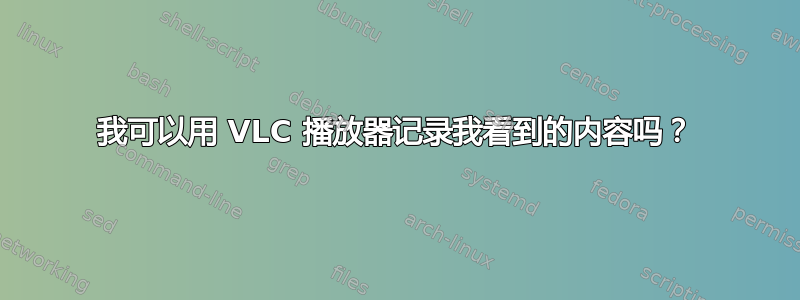 我可以用 VLC 播放器记录我看到的内容吗？