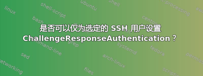 是否可以仅为选定的 SSH 用户设置 ChallengeResponseAuthentication？