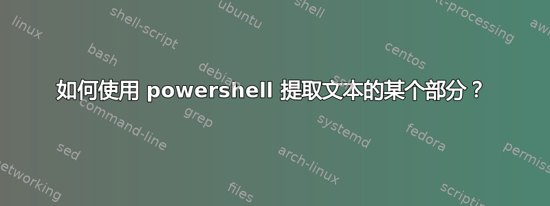 如何使用 powershell 提取文本的某个部分？